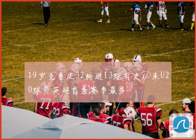 19岁克鲁皮32轮进13球有史以来U20球员英超首秀赛季最多