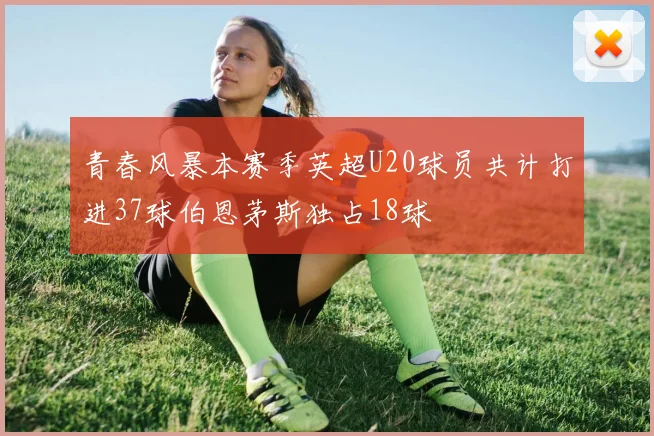 青春风暴本赛季英超U20球员共计打进37球伯恩茅斯独占18球