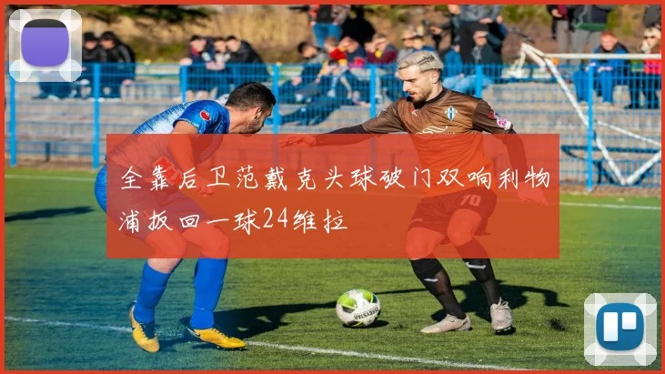 全靠后卫范戴克头球破门双响利物浦扳回一球24维拉