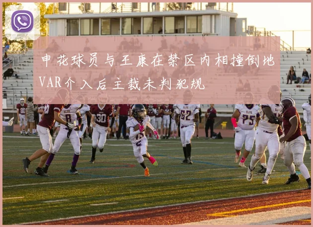申花球员与王康在禁区内相撞倒地VAR介入后主裁未判犯规